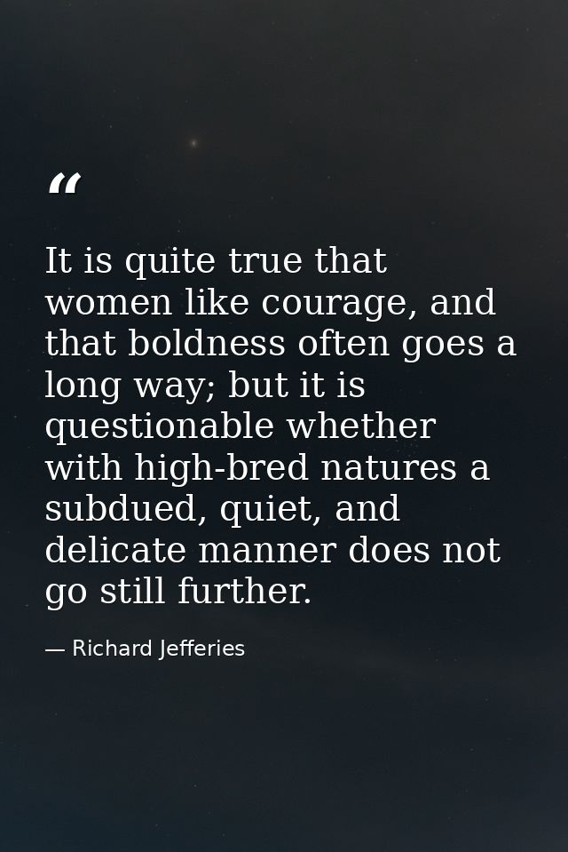 It is quite true that women like courage, and that boldness often goes a long way; but it is questionable whether with h — Richard Jefferies
