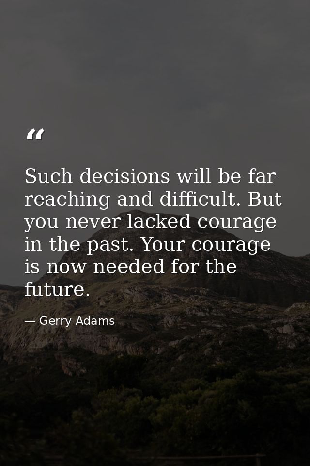 Such decisions will be far reaching and difficult. But you never lacked courage in the past. Your courage is now needed  — Gerry Adams