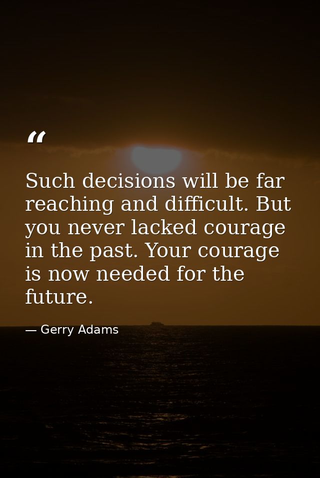 Such decisions will be far reaching and difficult. But you never lacked courage in the past. Your courage is now needed  — Gerry Adams