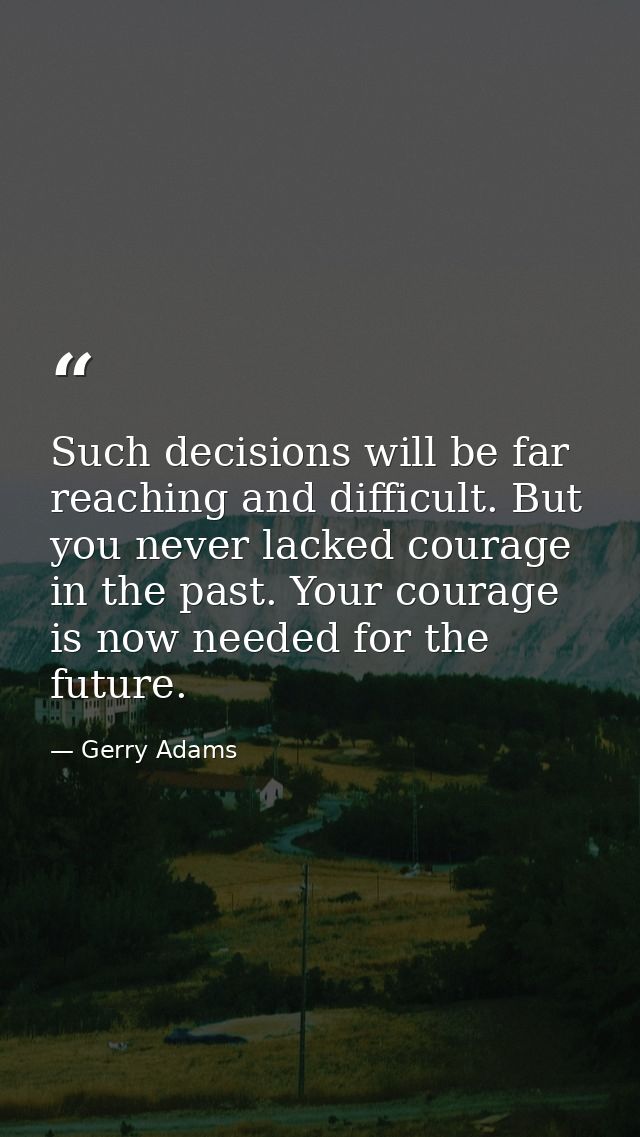 Such decisions will be far reaching and difficult. But you never lacked courage in the past. Your courage is now needed  — Gerry Adams
