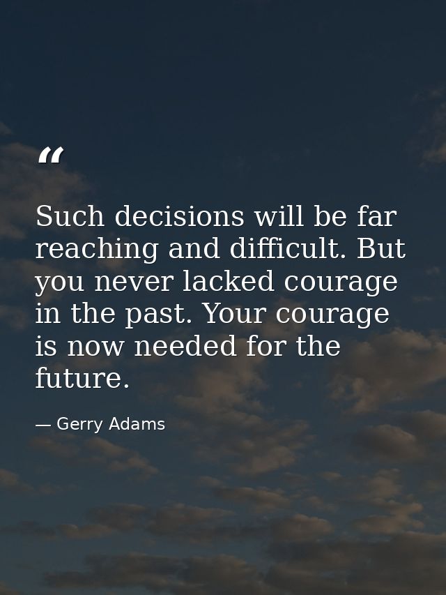 Such decisions will be far reaching and difficult. But you never lacked courage in the past. Your courage is now needed  — Gerry Adams