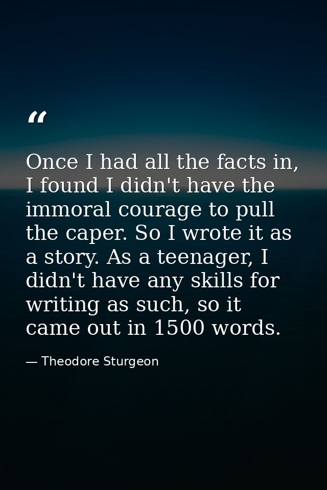 Once I had all the facts in, I found I didn't have the immoral courage to pull the caper. So I wrote it as a story. As a — Theodore Sturgeon