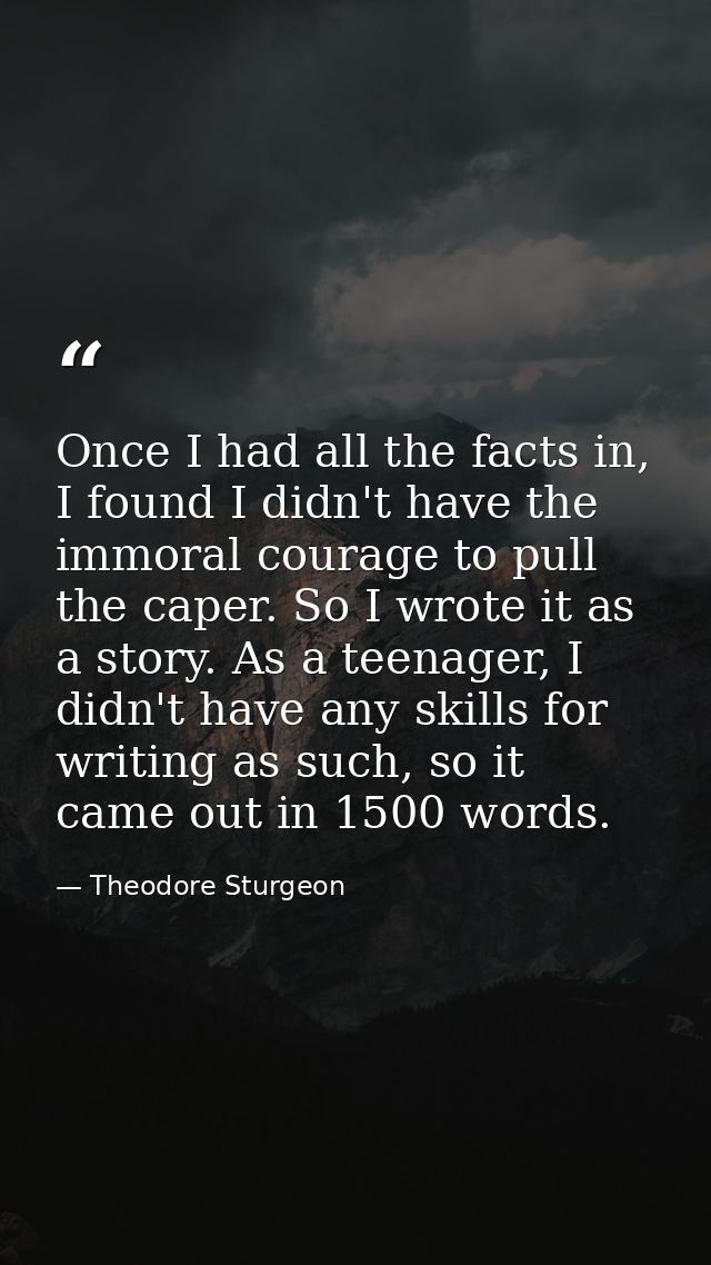 Once I had all the facts in, I found I didn't have the immoral courage to pull the caper. So I wrote it as a story. As a — Theodore Sturgeon