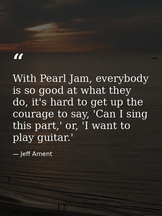 With Pearl Jam, everybody is so good at what they do, it's hard to get up the courage to say, 'Can I sing this part,' or — Jeff Ament