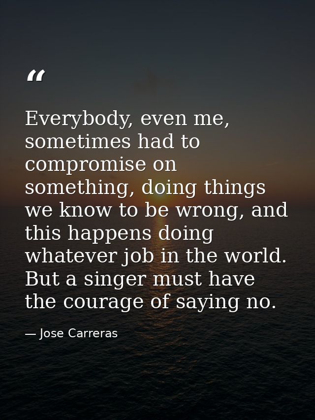 Everybody, even me, sometimes had to compromise on something, doing things we know to be wrong, and this happens doing w — Jose Carreras