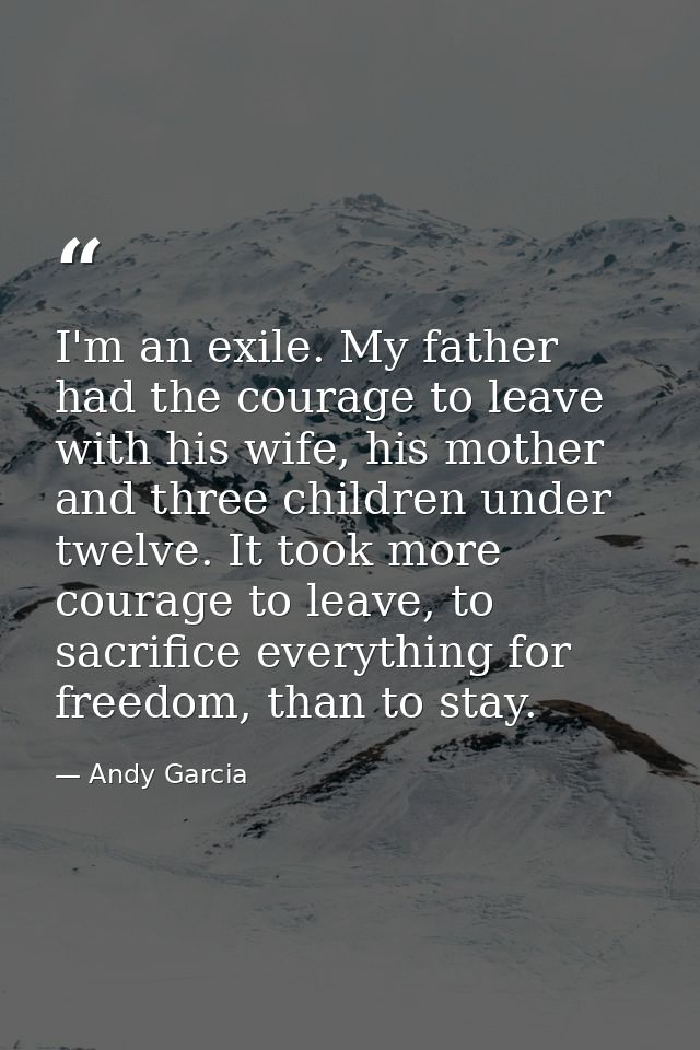 I'm an exile. My father had the courage to leave with his wife, his mother and three children under twelve. It took more — Andy Garcia