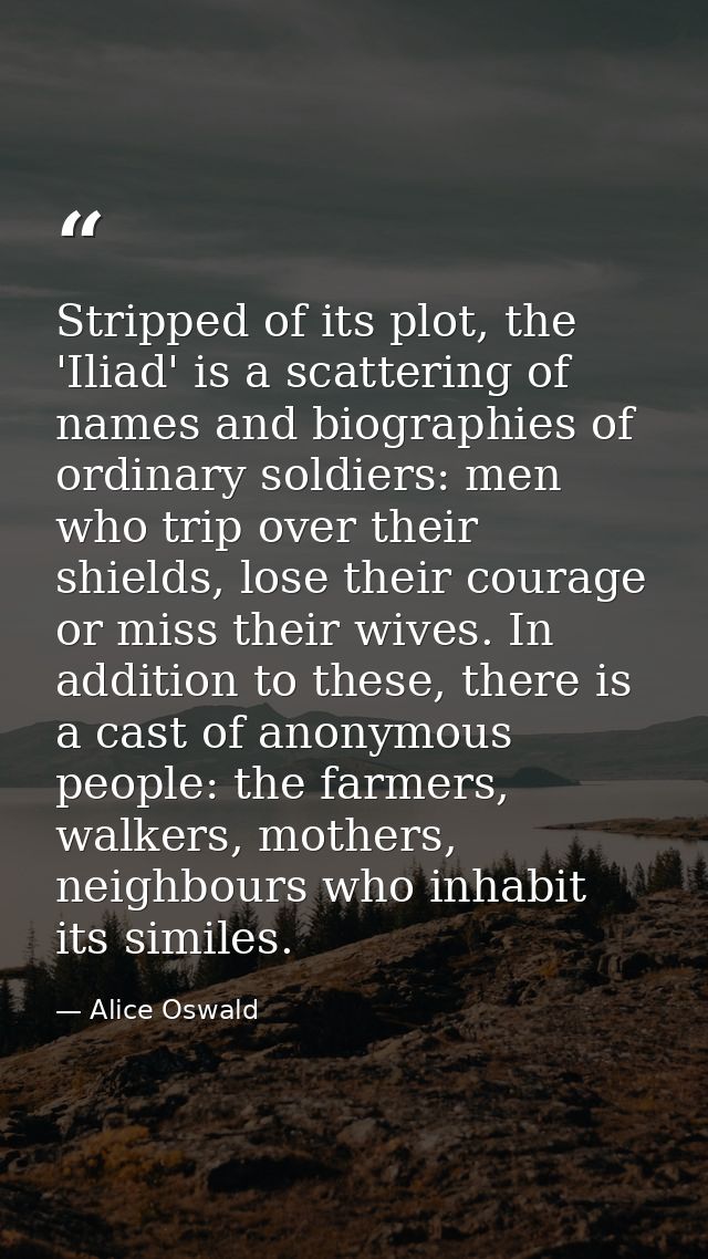 Stripped of its plot, the 'Iliad' is a scattering of names and biographies of ordinary soldiers: men who trip over their — Alice Oswald