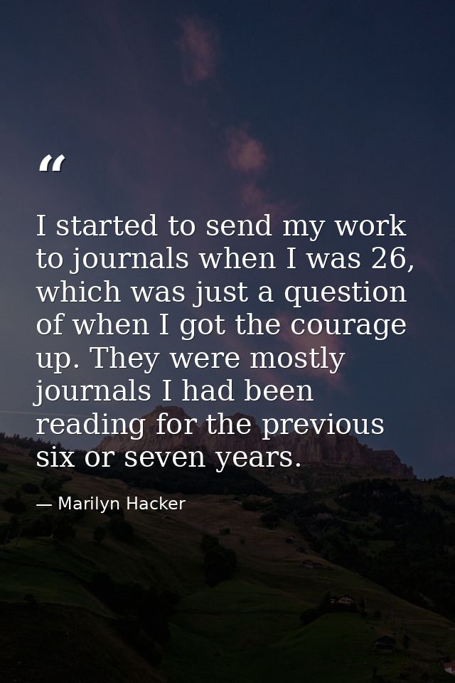 I started to send my work to journals when I was 26, which was just a question of when I got the courage up. They were m — Marilyn Hacker
