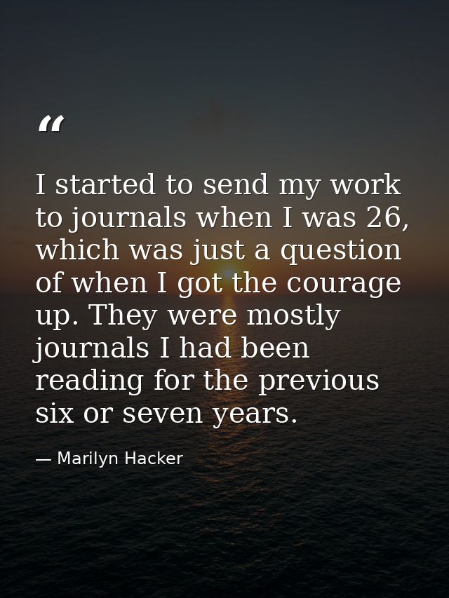 I started to send my work to journals when I was 26, which was just a question of when I got the courage up. They were m — Marilyn Hacker
