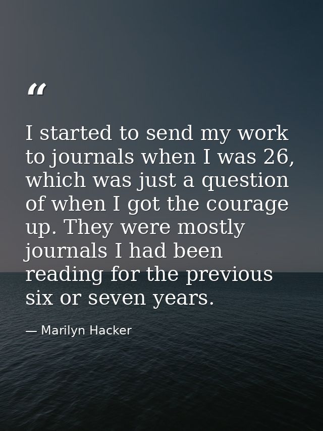 I started to send my work to journals when I was 26, which was just a question of when I got the courage up. They were m — Marilyn Hacker