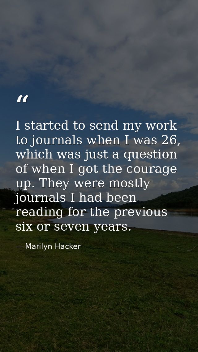 I started to send my work to journals when I was 26, which was just a question of when I got the courage up. They were m — Marilyn Hacker
