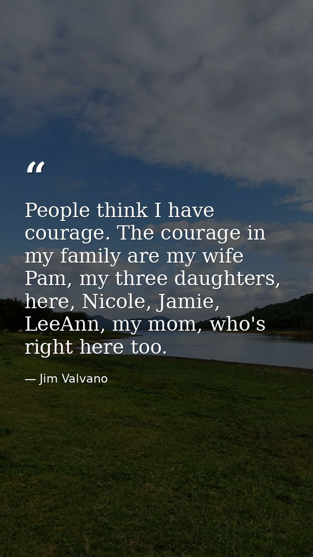 People think I have courage. The courage in my family are my wife Pam, my three daughters, here, Nicole, Jamie, LeeAnn,  — Jim Valvano