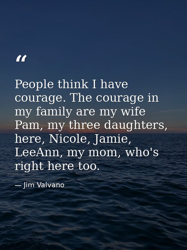 People think I have courage. The courage in my family are my wife Pam, my three daughters, here, Nicole, Jamie, LeeAnn,  — Jim Valvano