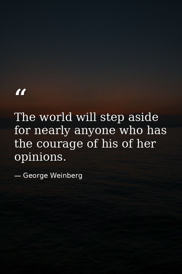 The world will step aside for nearly anyone who has the courage of his of her opinions. — George Weinberg
