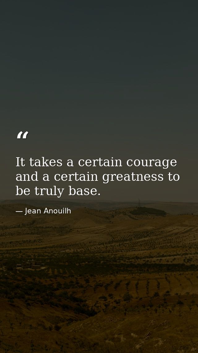 It takes a certain courage and a certain greatness to be truly base. — Jean Anouilh