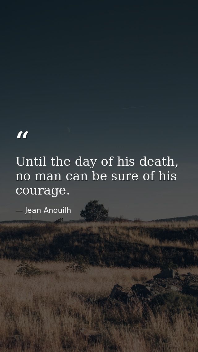 Until the day of his death, no man can be sure of his courage. — Jean Anouilh