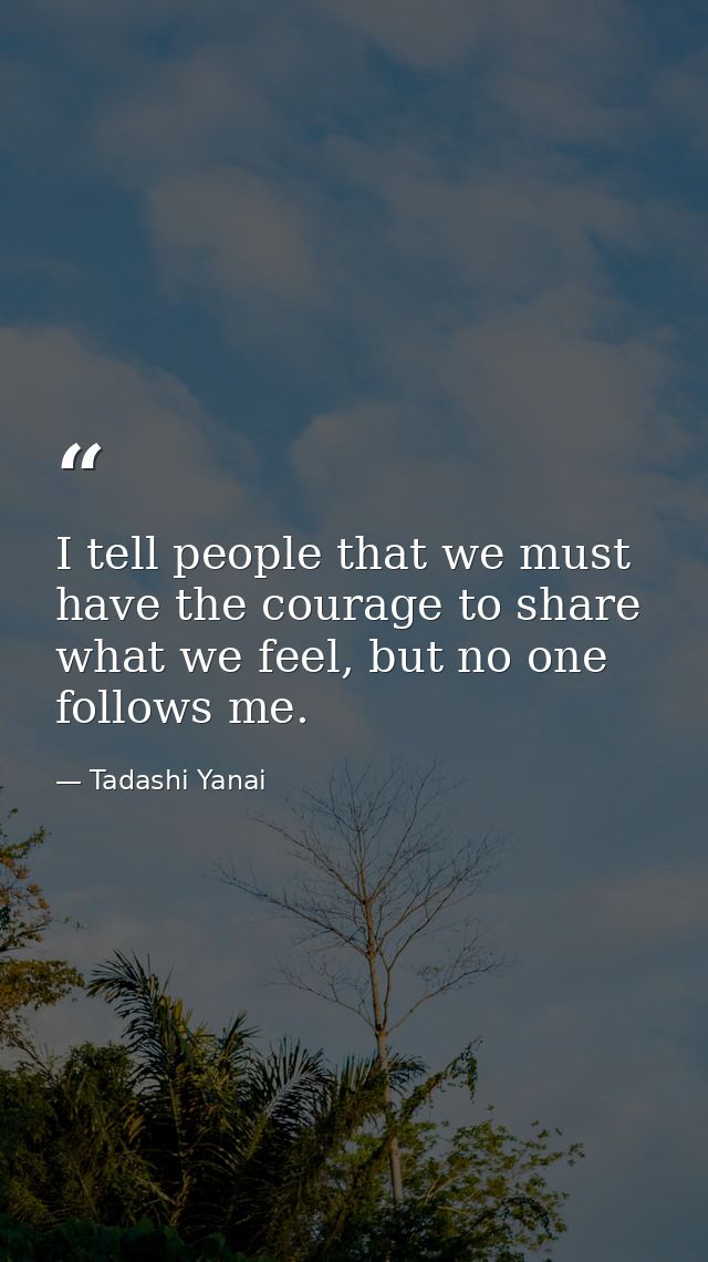 I tell people that we must have the courage to share what we feel, but no one follows me. — Tadashi Yanai