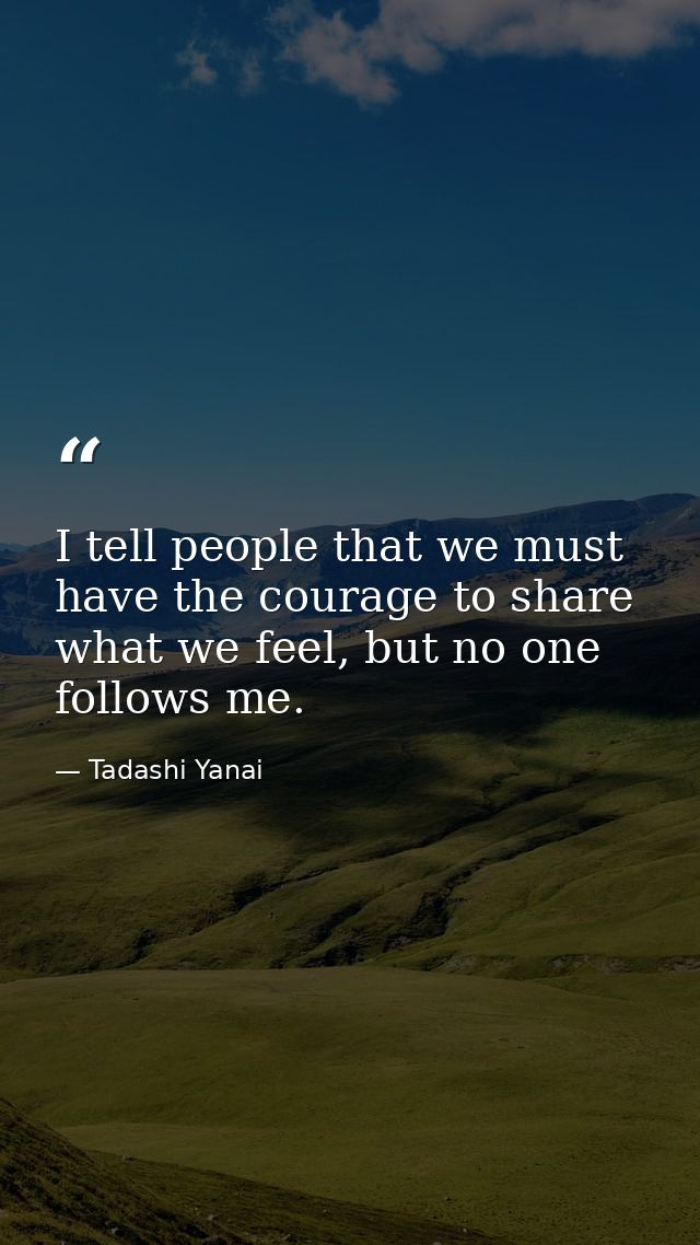 I tell people that we must have the courage to share what we feel, but no one follows me. — Tadashi Yanai