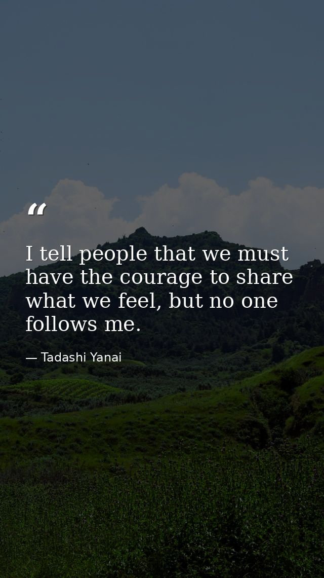 I tell people that we must have the courage to share what we feel, but no one follows me. — Tadashi Yanai