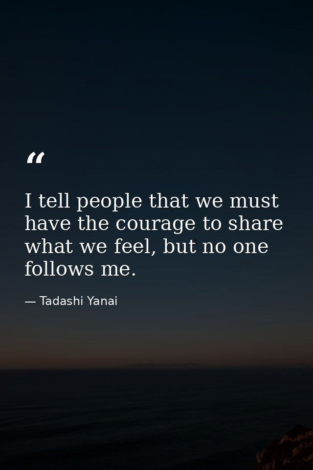 I tell people that we must have the courage to share what we feel, but no one follows me. — Tadashi Yanai