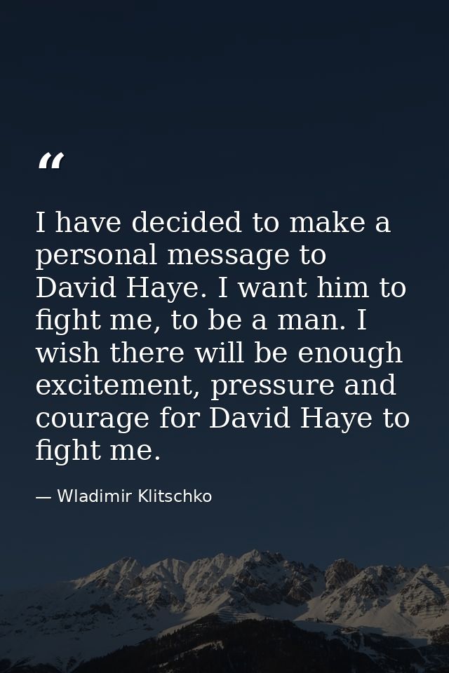 I have decided to make a personal message to David Haye. I want him to fight me, to be a man. I wish there will be enoug — Wladimir Klitschko