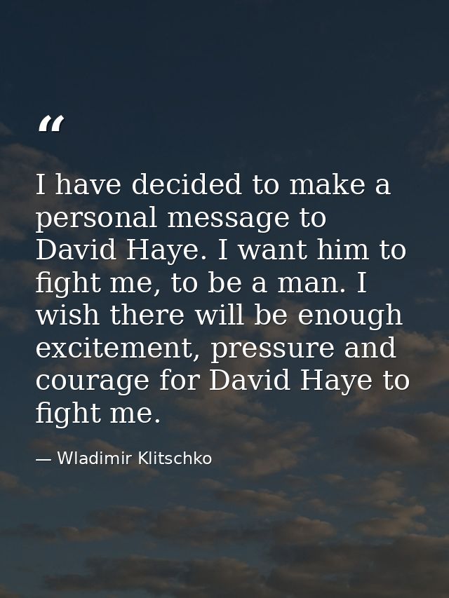I have decided to make a personal message to David Haye. I want him to fight me, to be a man. I wish there will be enoug — Wladimir Klitschko
