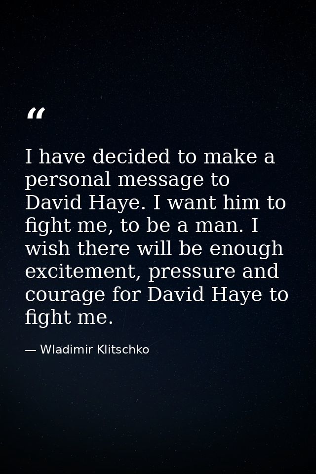 I have decided to make a personal message to David Haye. I want him to fight me, to be a man. I wish there will be enoug — Wladimir Klitschko