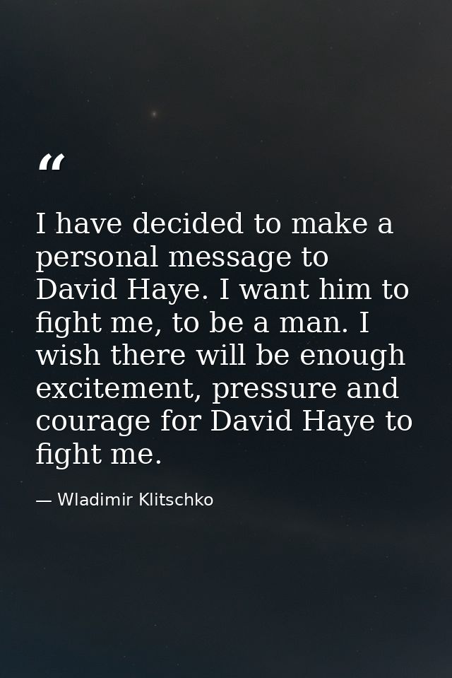 I have decided to make a personal message to David Haye. I want him to fight me, to be a man. I wish there will be enoug — Wladimir Klitschko