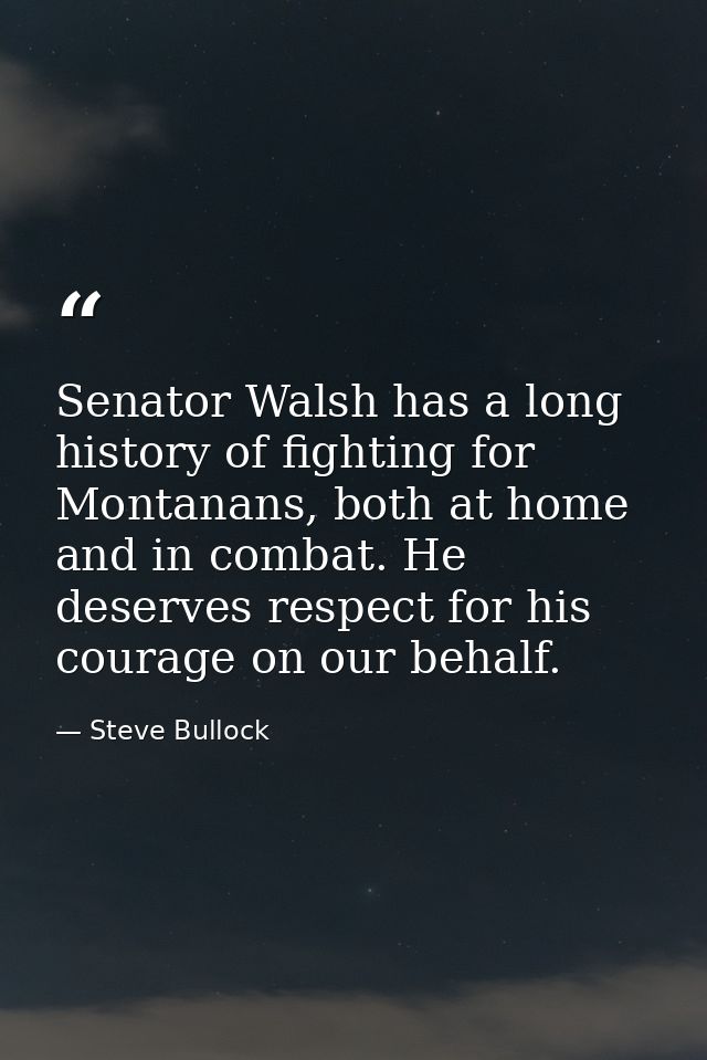 Senator Walsh has a long history of fighting for Montanans, both at home and in combat. He deserves respect for his cour — Steve Bullock