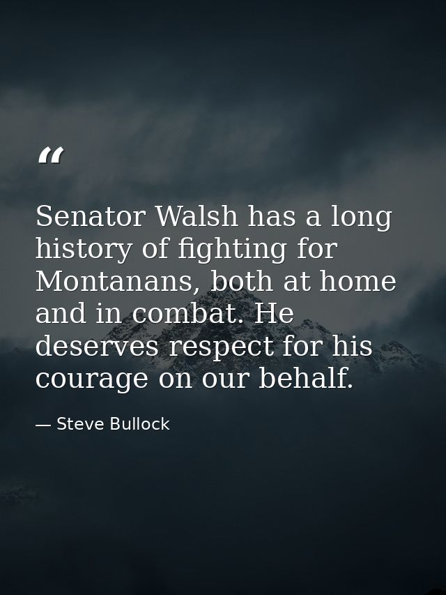 Senator Walsh has a long history of fighting for Montanans, both at home and in combat. He deserves respect for his cour — Steve Bullock