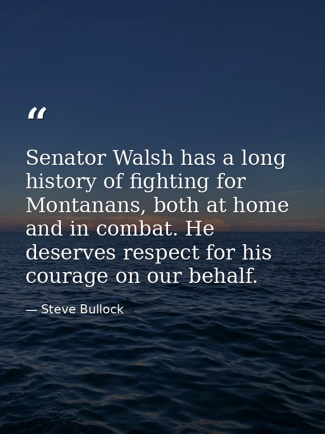Senator Walsh has a long history of fighting for Montanans, both at home and in combat. He deserves respect for his cour — Steve Bullock