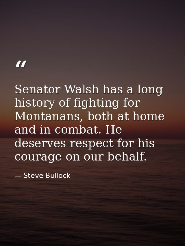 Senator Walsh has a long history of fighting for Montanans, both at home and in combat. He deserves respect for his cour — Steve Bullock