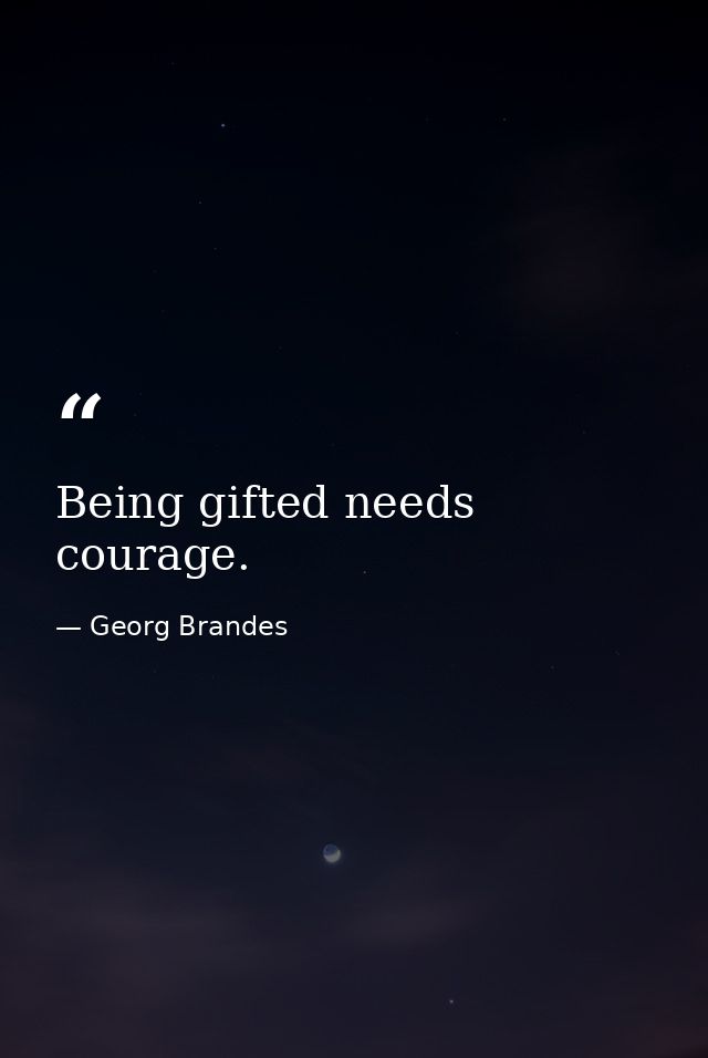 Being gifted needs courage. — Georg Brandes