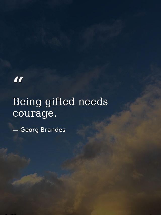 Being gifted needs courage. — Georg Brandes