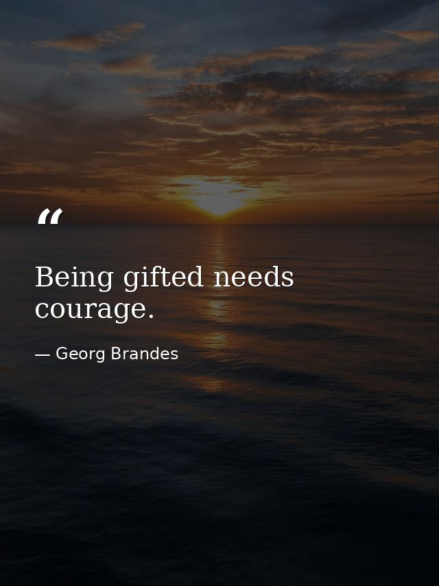 Being gifted needs courage. — Georg Brandes