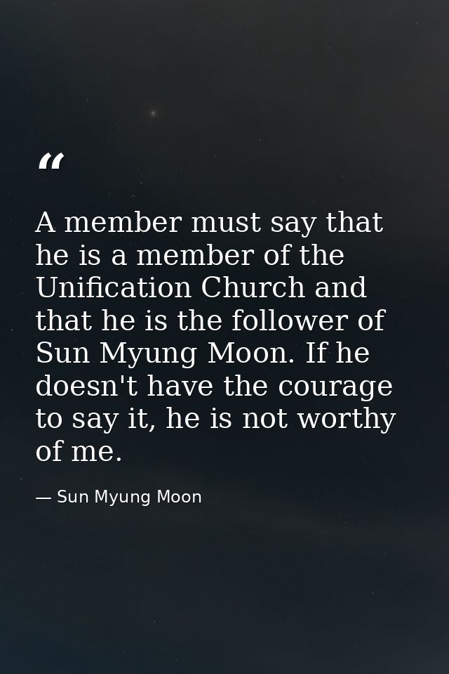 A member must say that he is a member of the Unification Church and that he is the follower of Sun Myung Moon. If he doe — Sun Myung Moon