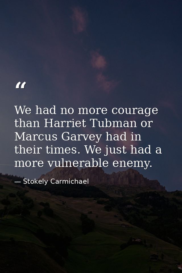 We had no more courage than Harriet Tubman or Marcus Garvey had in their times. We just had a more vulnerable enemy. — Stokely Carmichael
