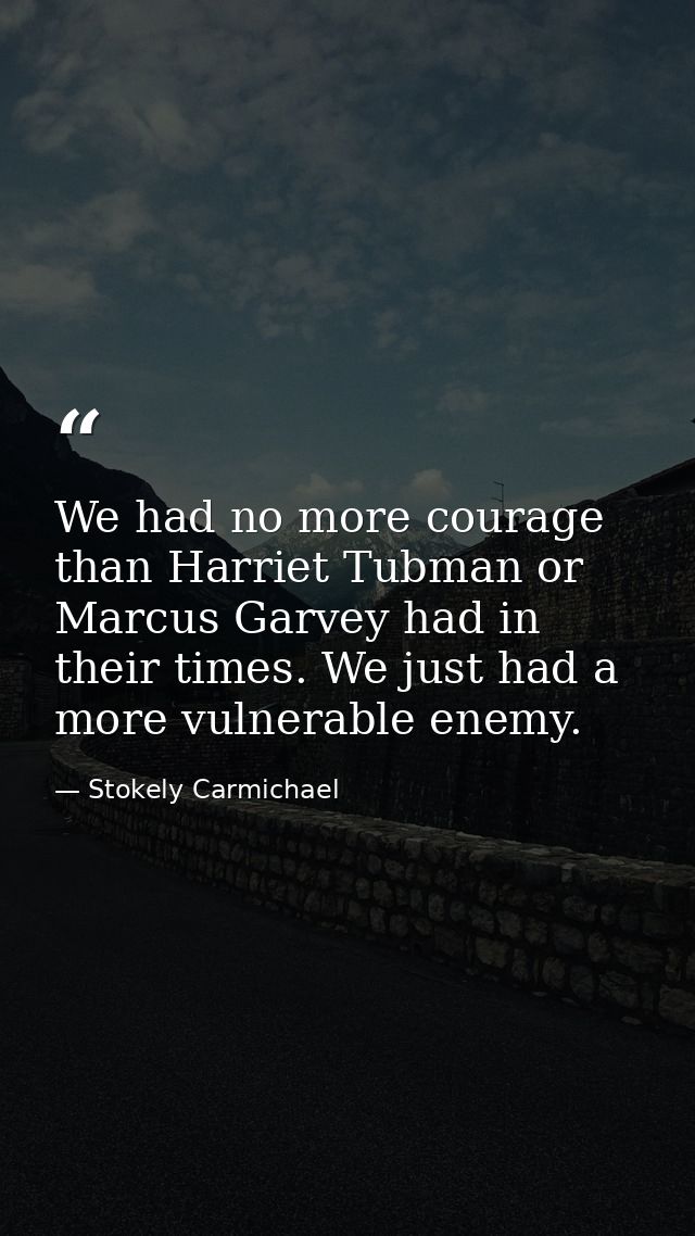 We had no more courage than Harriet Tubman or Marcus Garvey had in their times. We just had a more vulnerable enemy. — Stokely Carmichael