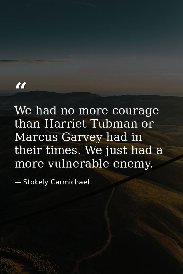 We had no more courage than Harriet Tubman or Marcus Garvey had in their times. We just had a more vulnerable enemy. — Stokely Carmichael