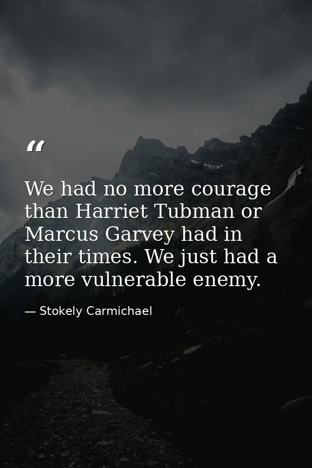 We had no more courage than Harriet Tubman or Marcus Garvey had in their times. We just had a more vulnerable enemy. — Stokely Carmichael