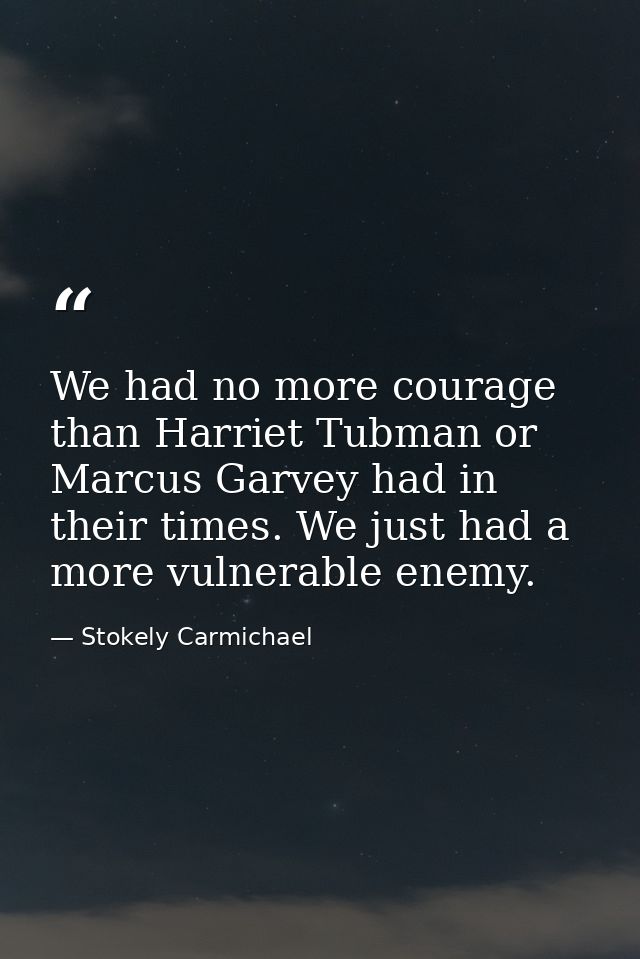 We had no more courage than Harriet Tubman or Marcus Garvey had in their times. We just had a more vulnerable enemy. — Stokely Carmichael
