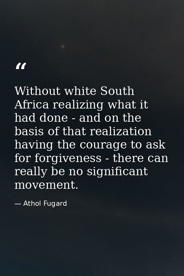 Without white South Africa realizing what it had done - and on the basis of that realization having the courage to ask f — Athol Fugard