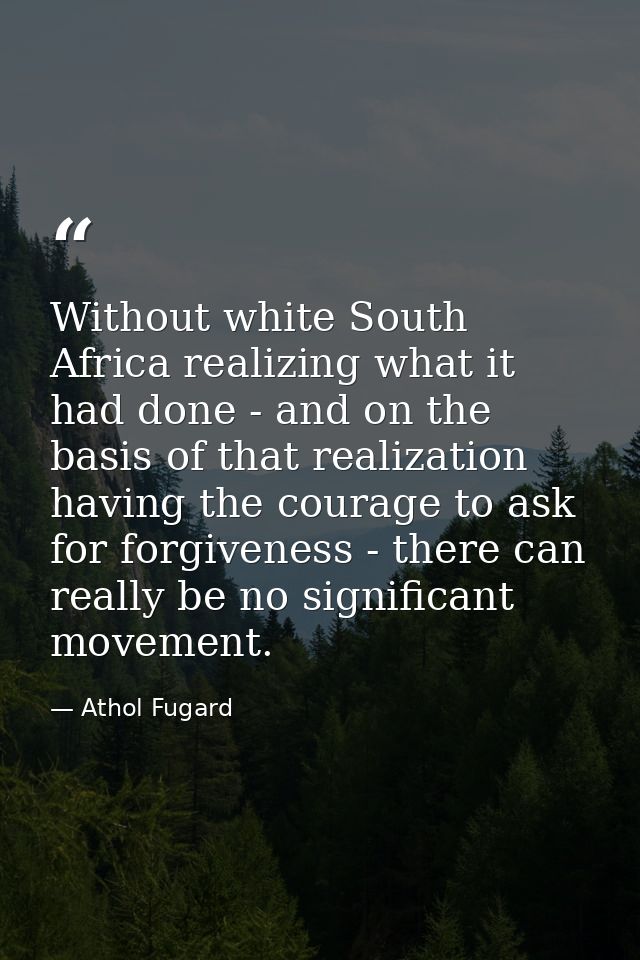 Without white South Africa realizing what it had done - and on the basis of that realization having the courage to ask f — Athol Fugard