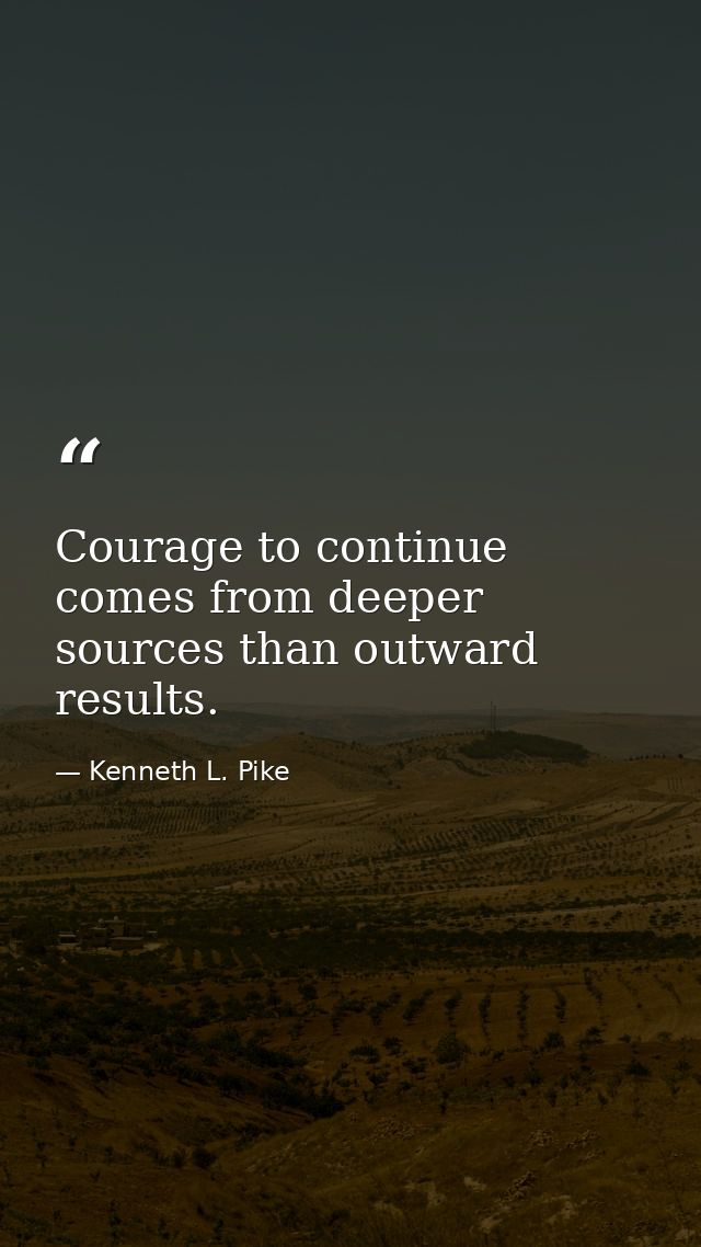 Courage to continue comes from deeper sources than outward results. — Kenneth L. Pike