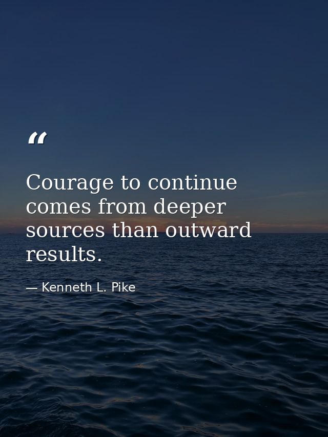 Courage to continue comes from deeper sources than outward results. — Kenneth L. Pike