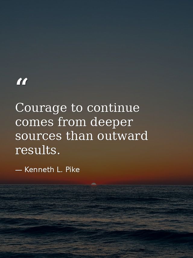 Courage to continue comes from deeper sources than outward results. — Kenneth L. Pike