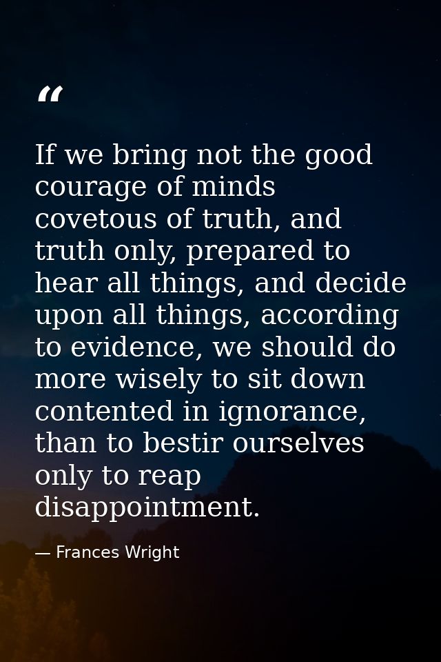If we bring not the good courage of minds covetous of truth, and truth only, prepared to hear all things, and decide upo — Frances Wright