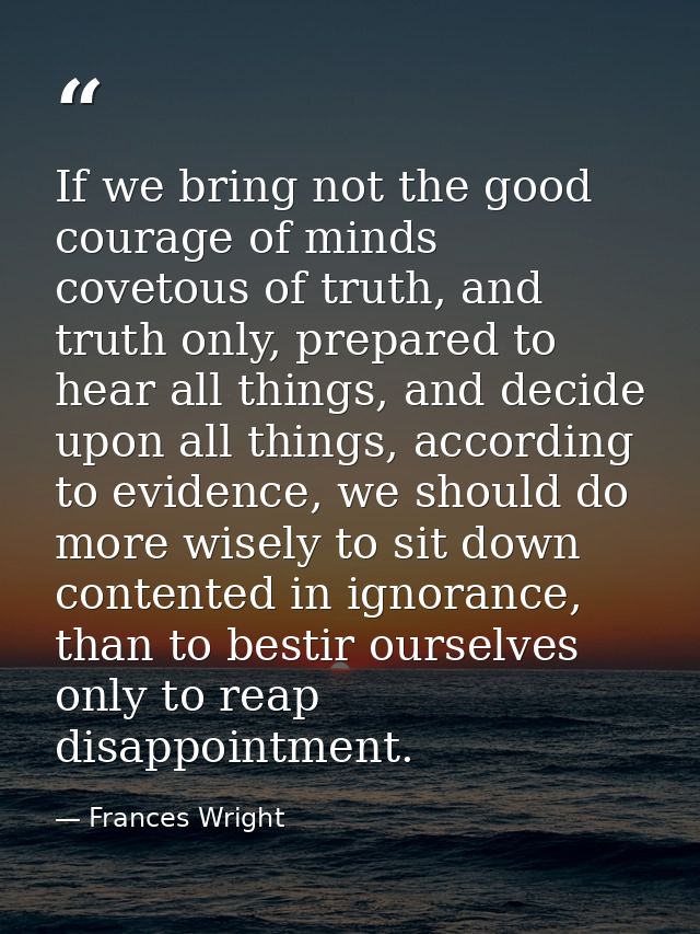 If we bring not the good courage of minds covetous of truth, and truth only, prepared to hear all things, and decide upo — Frances Wright