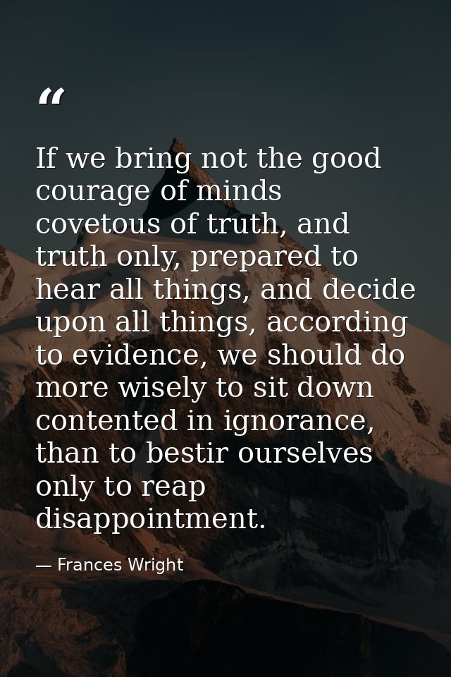 If we bring not the good courage of minds covetous of truth, and truth only, prepared to hear all things, and decide upo — Frances Wright