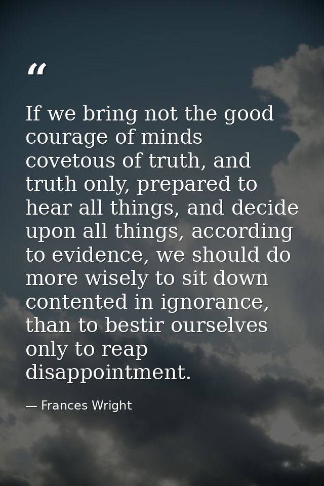 If we bring not the good courage of minds covetous of truth, and truth only, prepared to hear all things, and decide upo — Frances Wright